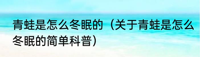 青蛙是怎么冬眠的（关于青蛙是怎么冬眠的简单科普）