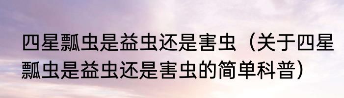 四星瓢虫是益虫还是害虫（关于四星瓢虫是益虫还是害虫的简单科普）