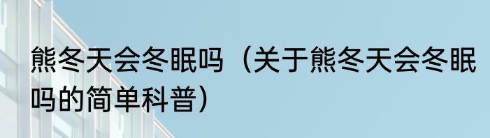 熊冬天会冬眠吗（关于熊冬天会冬眠吗的简单科普）
