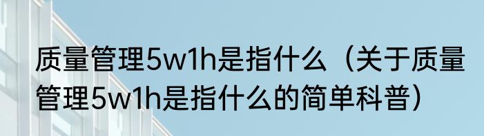 质量管理5w1h是指什么（关于质量管理5w1h是指什么的简单科普）