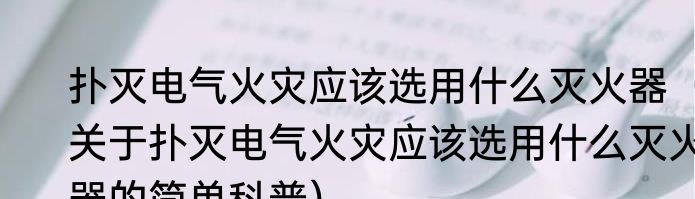 扑灭电气火灾应该选用什么灭火器（关于扑灭电气火灾应该选用什么灭火器的简单科普）