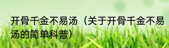 开骨千金不易汤（关于开骨千金不易汤的简单科普）