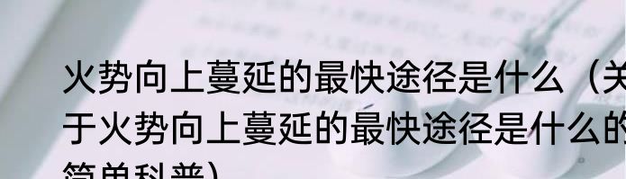 火势向上蔓延的最快途径是什么（关于火势向上蔓延的最快途径是什么的简单科普）