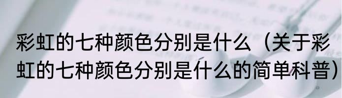 彩虹的七种颜色分别是什么（关于彩虹的七种颜色分别是什么的简单科普）