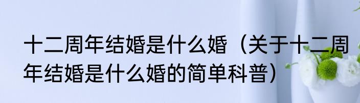 十二周年结婚是什么婚（关于十二周年结婚是什么婚的简单科普）