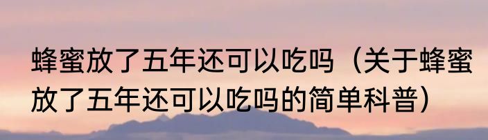 蜂蜜放了五年还可以吃吗（关于蜂蜜放了五年还可以吃吗的简单科普）
