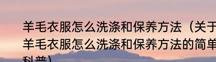 羊毛衣服怎么洗涤和保养方法（关于羊毛衣服怎么洗涤和保养方法的简单科普）