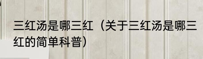 三红汤是哪三红（关于三红汤是哪三红的简单科普）