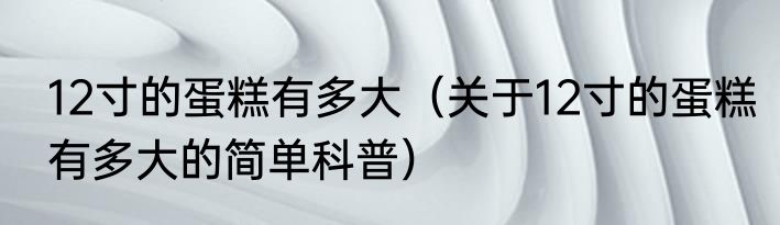 12寸的蛋糕有多大（关于12寸的蛋糕有多大的简单科普）