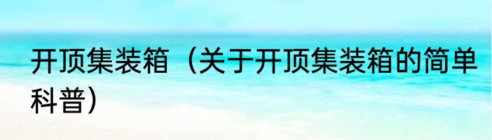 开顶集装箱（关于开顶集装箱的简单科普）
