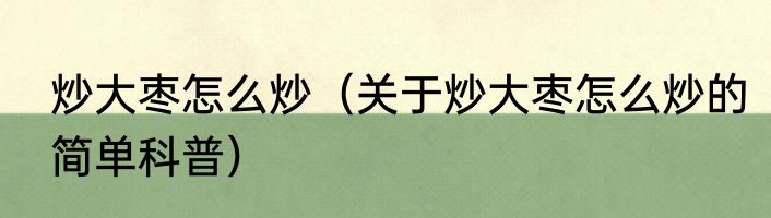 炒大枣怎么炒（关于炒大枣怎么炒的简单科普）