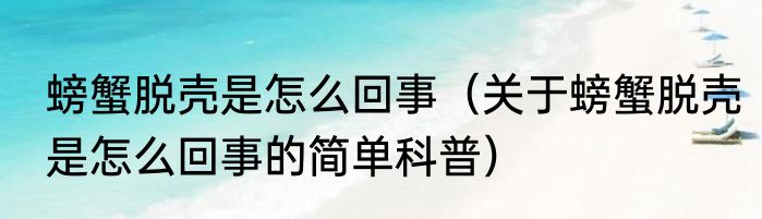 螃蟹脱壳是怎么回事（关于螃蟹脱壳是怎么回事的简单科普）