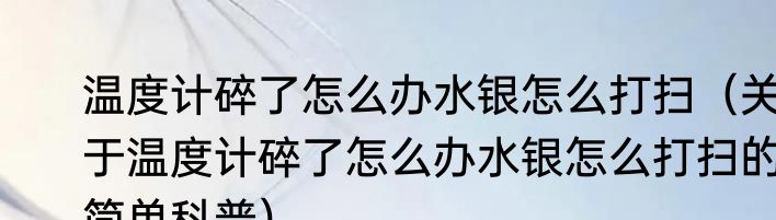 温度计碎了怎么办水银怎么打扫（关于温度计碎了怎么办水银怎么打扫的简单科普）
