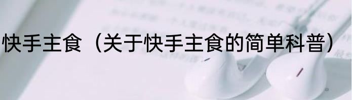 快手主食（关于快手主食的简单科普）
