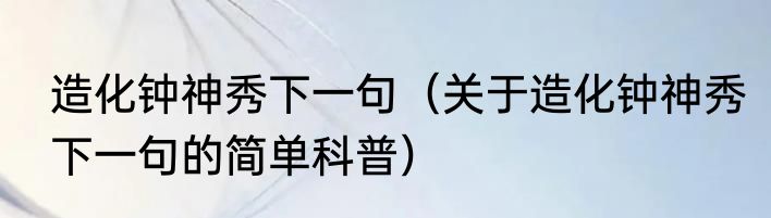 造化钟神秀下一句（关于造化钟神秀下一句的简单科普）