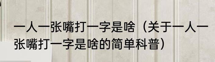 一人一张嘴打一字是啥（关于一人一张嘴打一字是啥的简单科普）