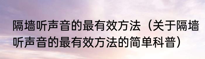 隔墙听声音的最有效方法（关于隔墙听声音的最有效方法的简单科普）