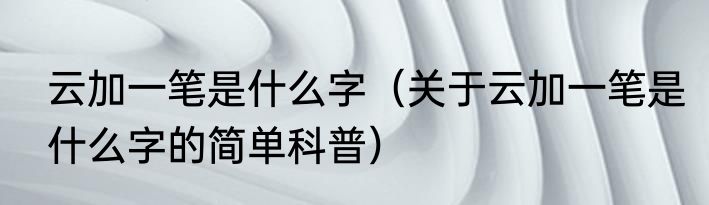 云加一笔是什么字（关于云加一笔是什么字的简单科普）