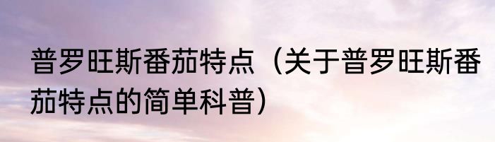 普罗旺斯番茄特点（关于普罗旺斯番茄特点的简单科普）
