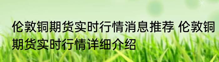 伦敦铜期货实时行情消息推荐 伦敦铜期货实时行情详细介绍