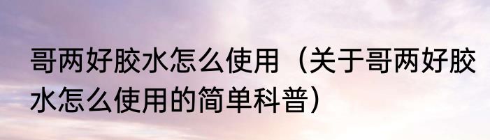 哥两好胶水怎么使用（关于哥两好胶水怎么使用的简单科普）