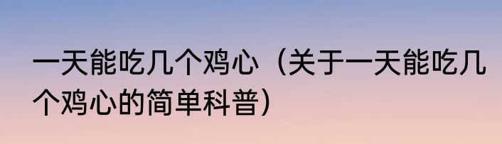一天能吃几个鸡心（关于一天能吃几个鸡心的简单科普）