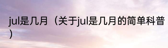 jul是几月（关于jul是几月的简单科普）