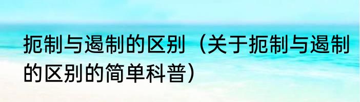 扼制与遏制的区别（关于扼制与遏制的区别的简单科普）