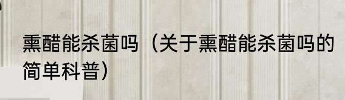 熏醋能杀菌吗（关于熏醋能杀菌吗的简单科普）