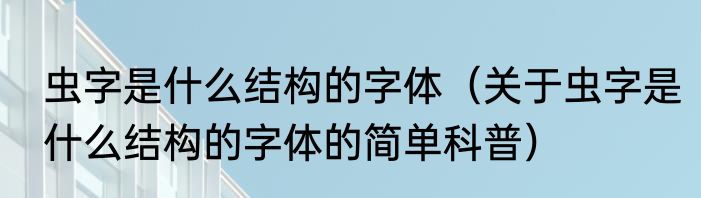 虫字是什么结构的字体（关于虫字是什么结构的字体的简单科普）