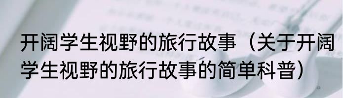开阔学生视野的旅行故事（关于开阔学生视野的旅行故事的简单科普）