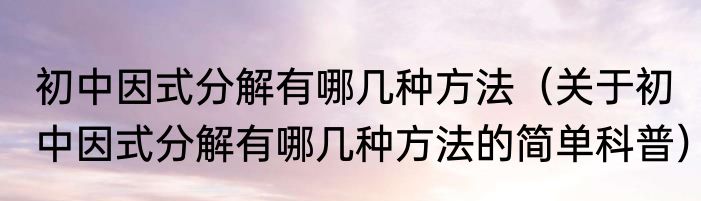 初中因式分解有哪几种方法（关于初中因式分解有哪几种方法的简单科普）