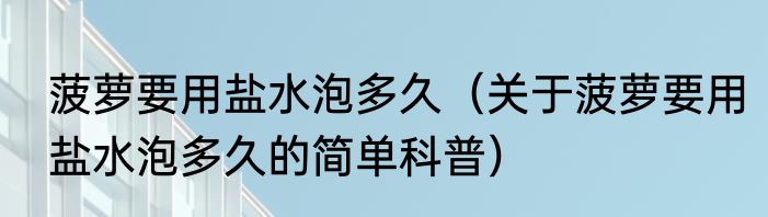 菠萝要用盐水泡多久（关于菠萝要用盐水泡多久的简单科普）