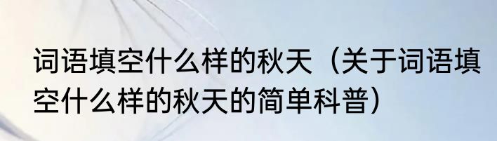词语填空什么样的秋天（关于词语填空什么样的秋天的简单科普）