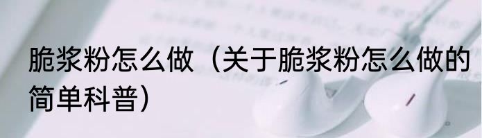 脆浆粉怎么做（关于脆浆粉怎么做的简单科普）