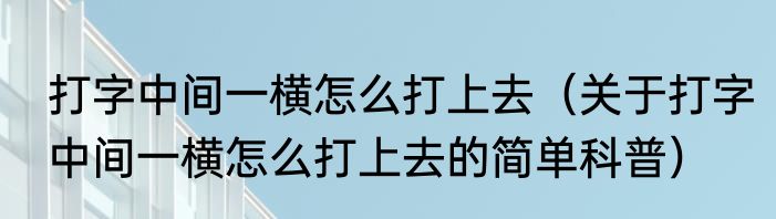 打字中间一横怎么打上去（关于打字中间一横怎么打上去的简单科普）