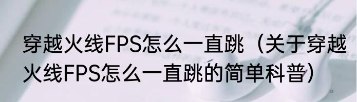 穿越火线FPS怎么一直跳（关于穿越火线FPS怎么一直跳的简单科普）