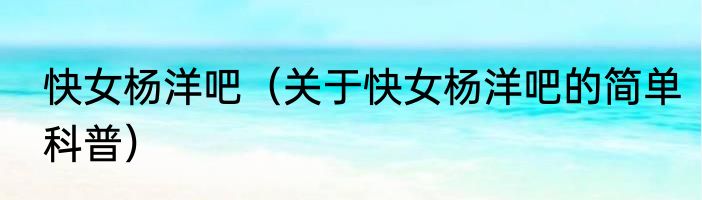 快女杨洋吧（关于快女杨洋吧的简单科普）