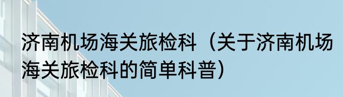 济南机场海关旅检科（关于济南机场海关旅检科的简单科普）