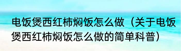 电饭煲西红柿焖饭怎么做（关于电饭煲西红柿焖饭怎么做的简单科普）