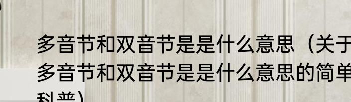 多音节和双音节是是什么意思（关于多音节和双音节是是什么意思的简单科普）