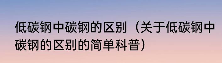低碳钢中碳钢的区别（关于低碳钢中碳钢的区别的简单科普）