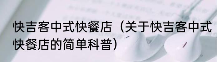 快吉客中式快餐店（关于快吉客中式快餐店的简单科普）