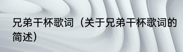 兄弟干杯歌词（关于兄弟干杯歌词的简述）