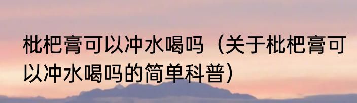 枇杷膏可以冲水喝吗（关于枇杷膏可以冲水喝吗的简单科普）