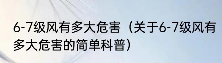 6-7级风有多大危害（关于6-7级风有多大危害的简单科普）