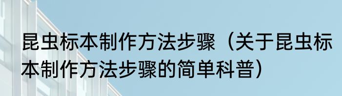昆虫标本制作方法步骤（关于昆虫标本制作方法步骤的简单科普）