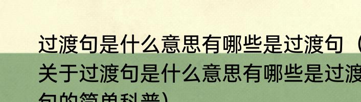 过渡句是什么意思有哪些是过渡句（关于过渡句是什么意思有哪些是过渡句的简单科普）