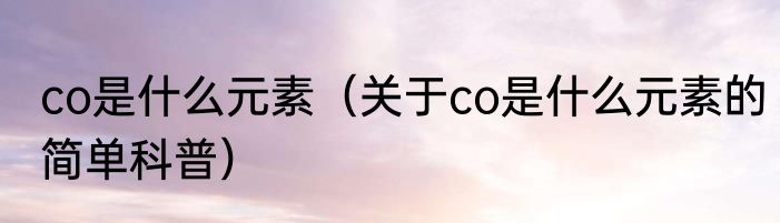 co是什么元素（关于co是什么元素的简单科普）