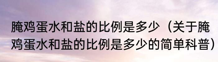 腌鸡蛋水和盐的比例是多少（关于腌鸡蛋水和盐的比例是多少的简单科普）